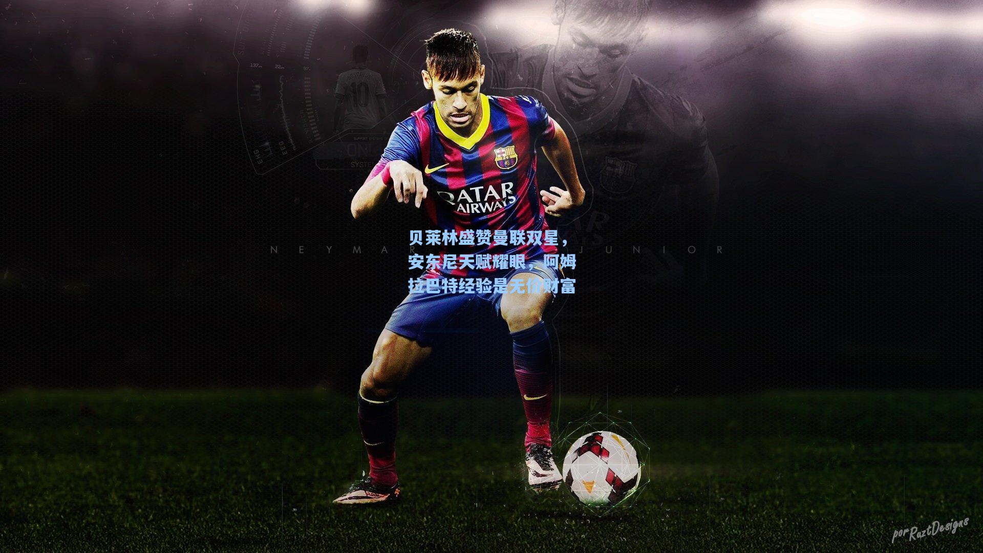 贝莱林盛赞曼联双星,安东尼天赋耀眼,阿姆拉巴特经验是无价财富