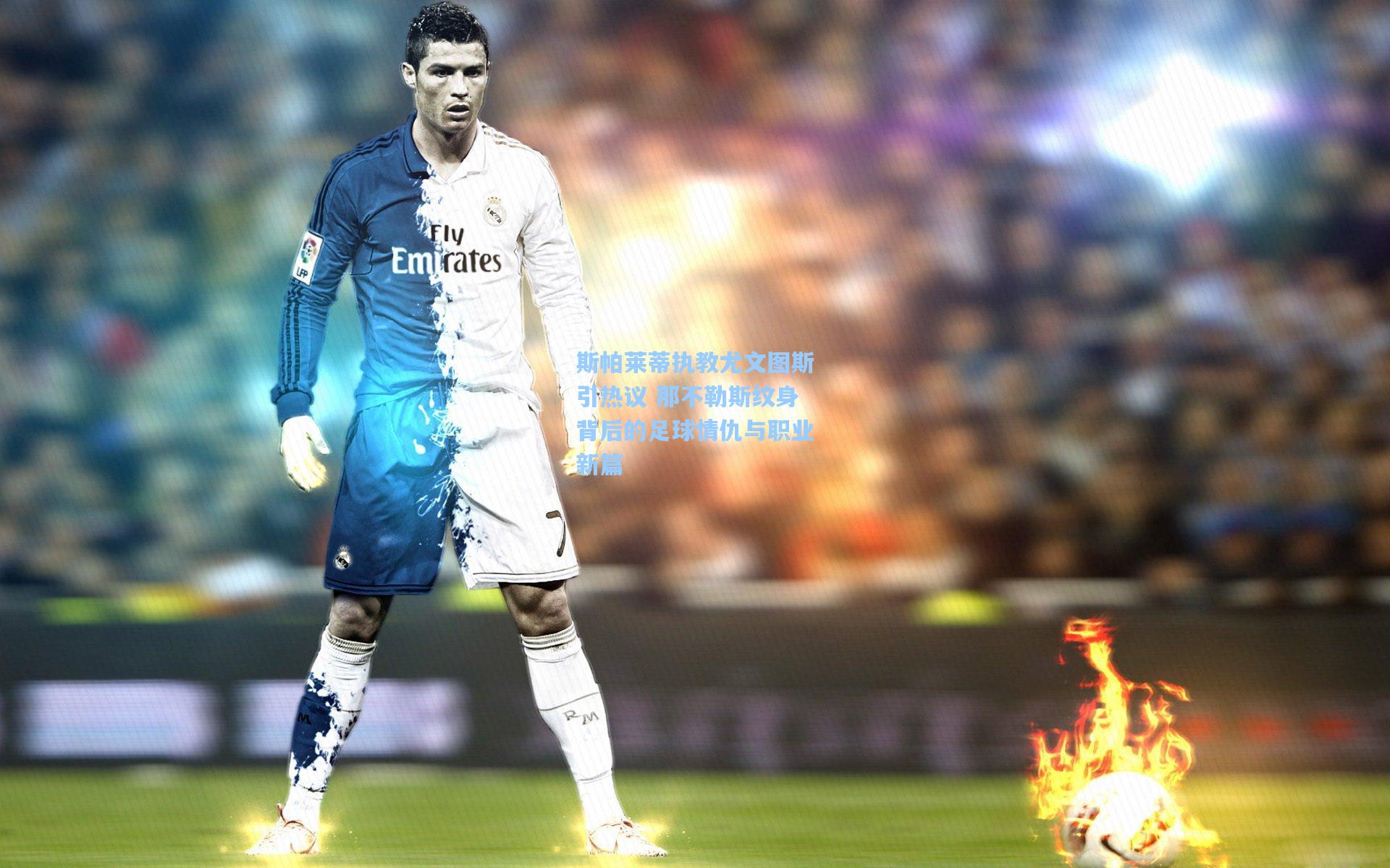 斯帕莱蒂执教尤文图斯引热议 那不勒斯纹身背后的足球情仇与职业新篇