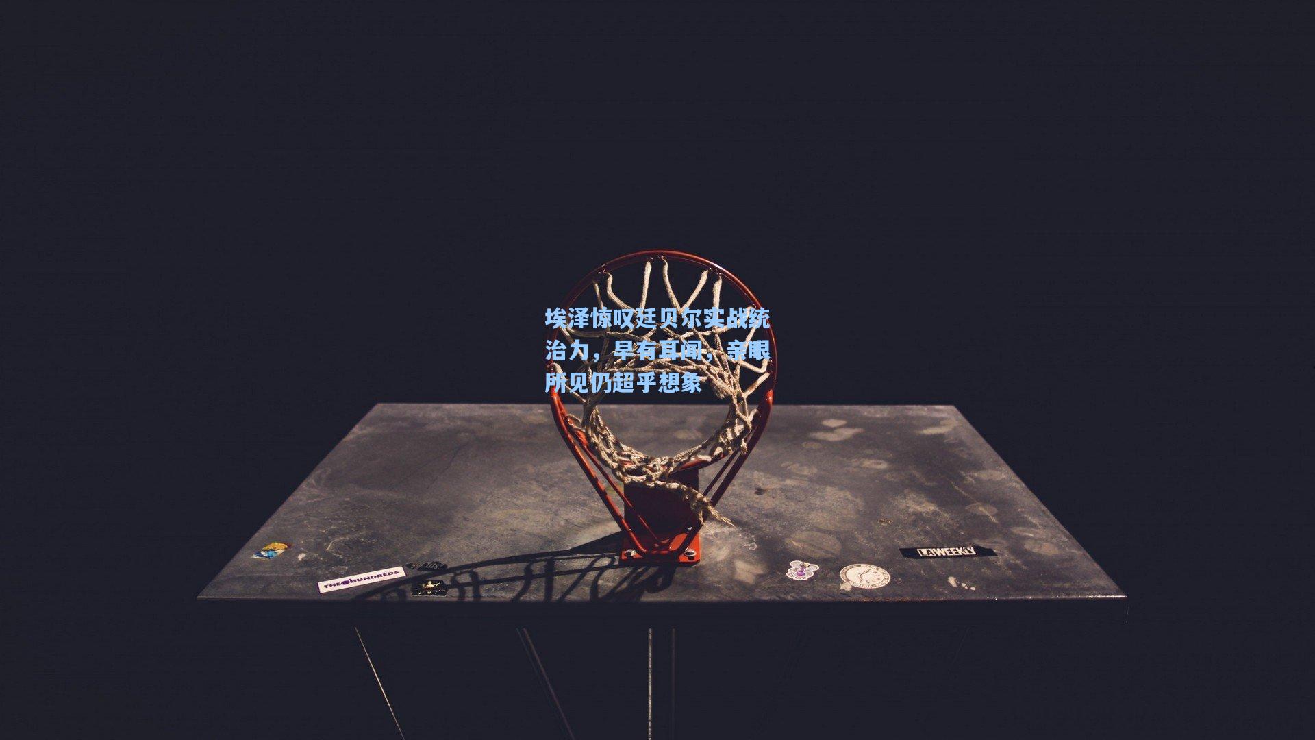 jjb官网-埃泽惊叹廷贝尔实战统治力，早有耳闻，亲眼所见仍超乎想象