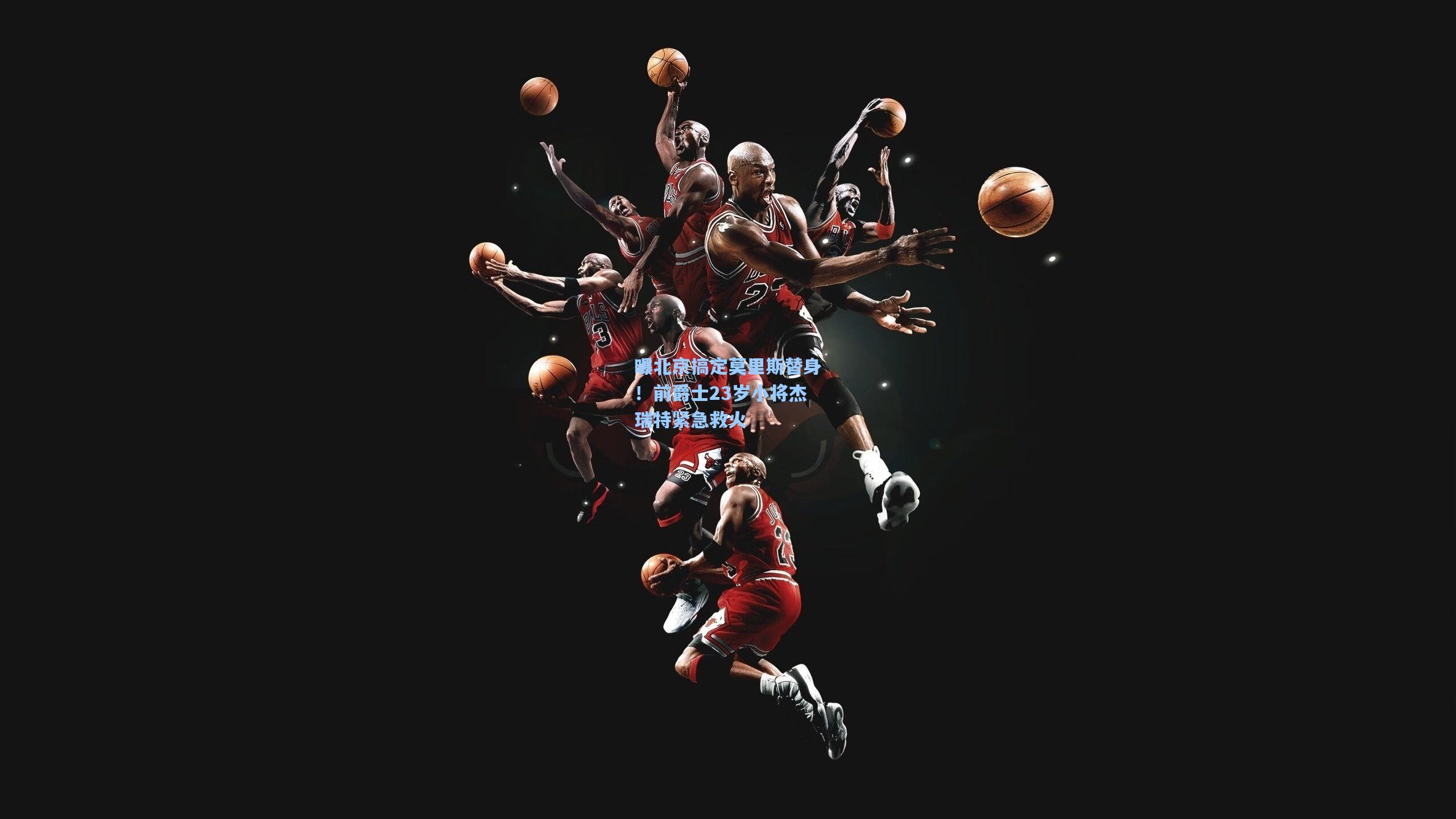 曝北京搞定莫里斯替身！前爵士23岁小将杰瑞特紧急救火