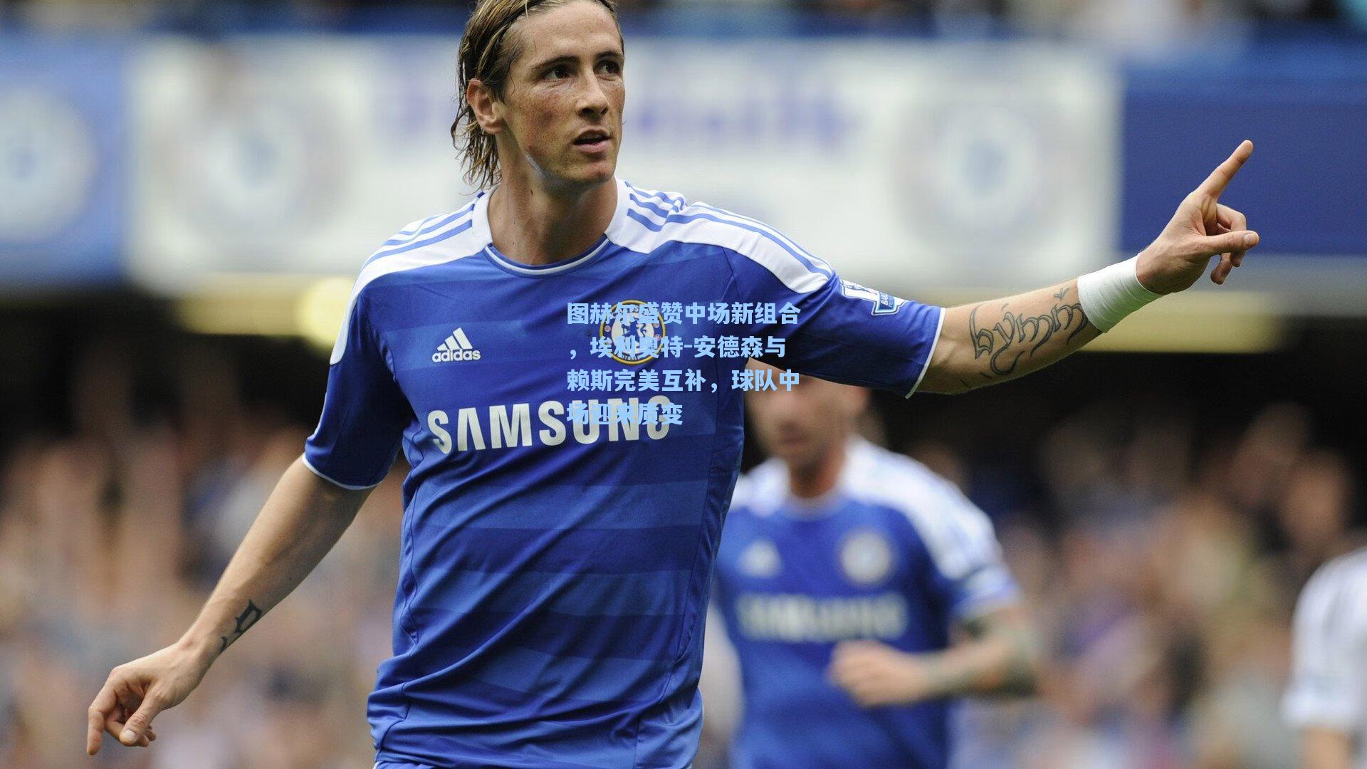 图赫尔盛赞中场新组合，埃利奥特-安德森与赖斯完美互补，球队中场迎来质变