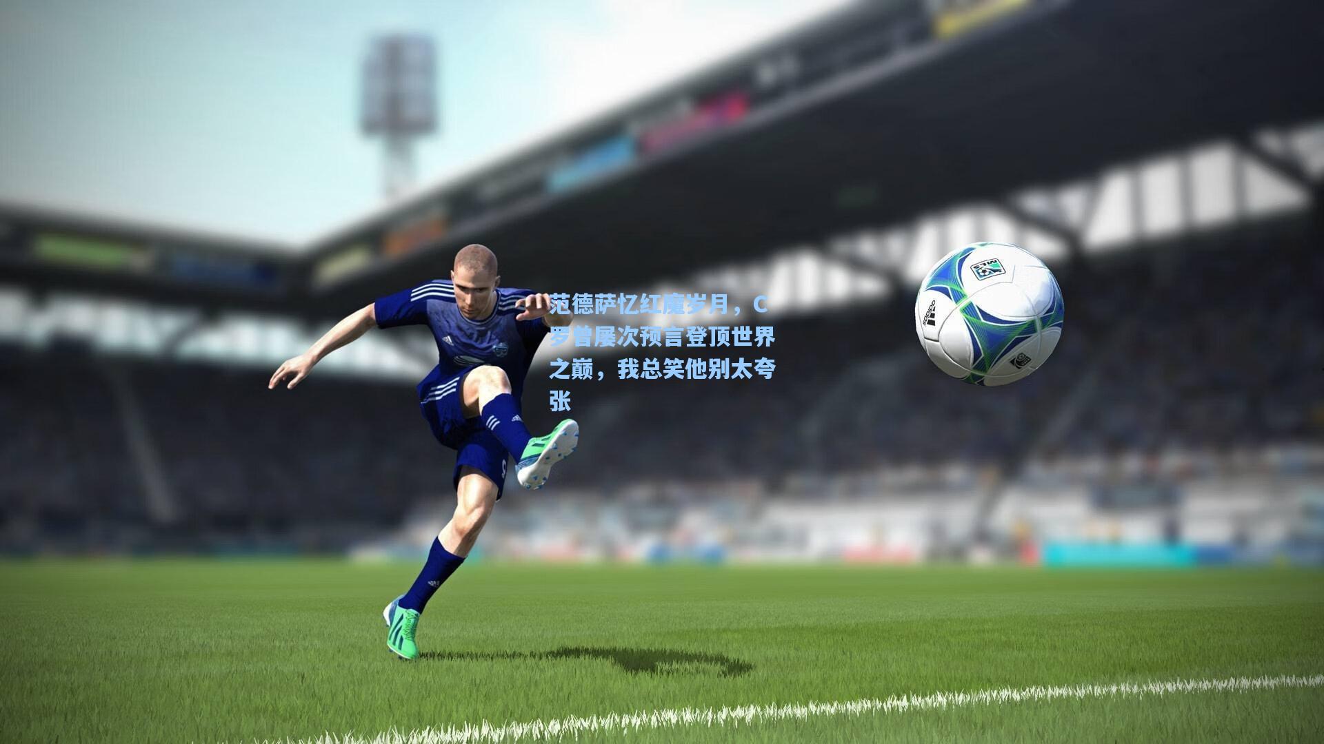【竞技宝电竞】范德萨忆红魔岁月，C罗曾屡次预言登顶世界之巅，我总笑他别太夸张