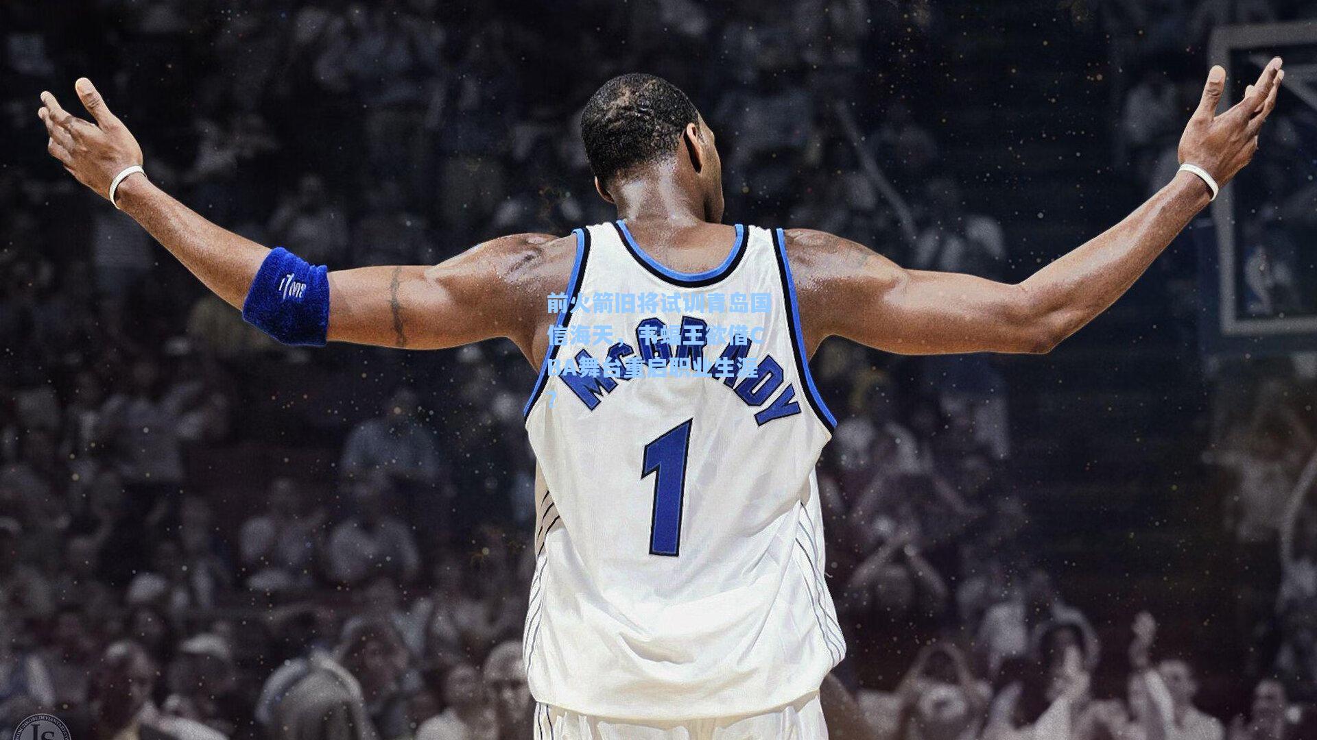 竞技宝电竞：前火箭旧将试训青岛国信海天，韦蝠王欲借CBA舞台重启职业生涯？