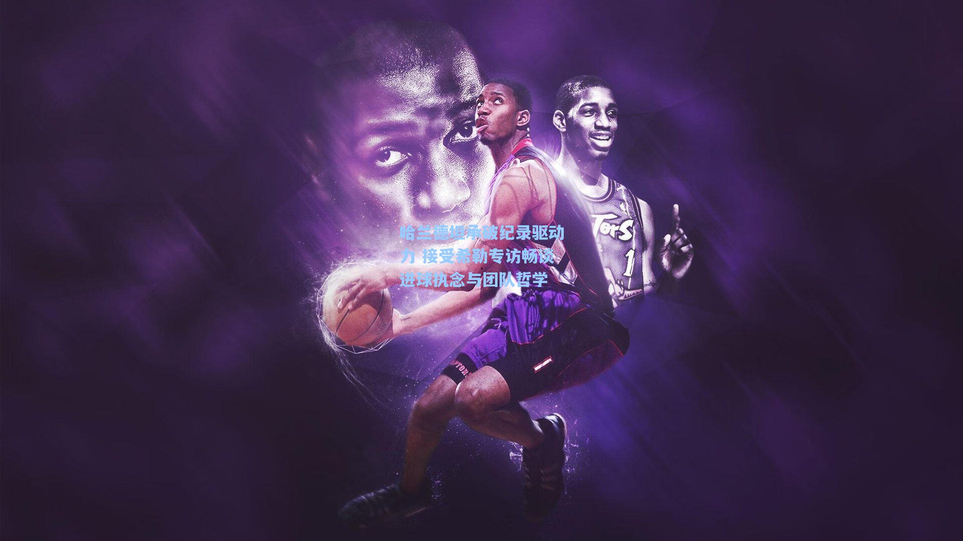 竞技宝官网_哈兰德坦承破纪录驱动力 接受希勒专访畅谈进球执念与团队哲学